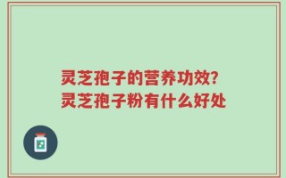 灵芝孢子的营养功效？灵芝孢子粉有什么好处
