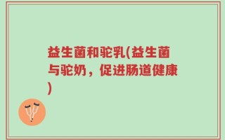 益生菌和驼乳(益生菌与驼奶，促进肠道健康)