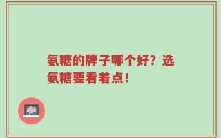 氨糖的牌子哪个好？选氨糖要看着点！