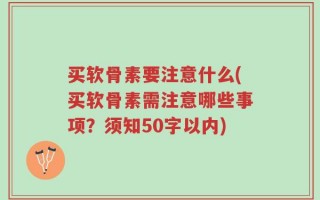 买软骨素要注意什么(买软骨素需注意哪些事项？须知50字以内)
