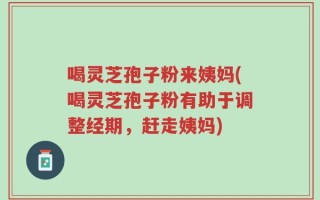 喝灵芝孢子粉来姨妈(喝灵芝孢子粉有助于调整经期，赶走姨妈)