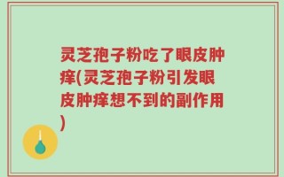 灵芝孢子粉吃了眼皮肿痒(灵芝孢子粉引发眼皮肿痒想不到的副作用)