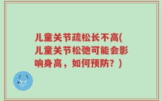 儿童关节疏松长不高(儿童关节松弛可能会影响身高，如何预防？)