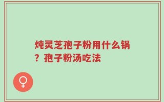 炖灵芝孢子粉用什么锅？孢子粉汤吃法