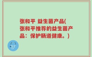 张和平 益生菌产品(张和平推荐的益生菌产品：保护肠道健康。)