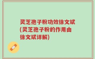灵芝孢子粉功效徐文斌(灵芝孢子粉的作用由徐文斌详解)