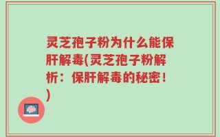 灵芝孢子粉为什么能保肝解毒(灵芝孢子粉解析：保肝解毒的秘密！)