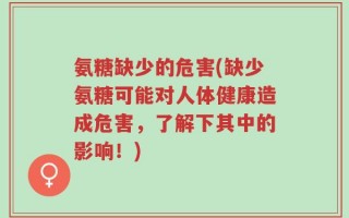 氨糖缺少的危害(缺少氨糖可能对人体健康造成危害，了解下其中的影响！)