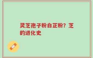 灵芝孢子粉白芷粉？芝的进化史