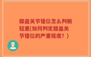 膝盖关节错位怎么判断轻重(如何判定膝盖关节错位的严重程度？)