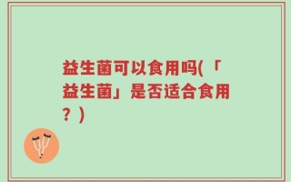 益生菌可以食用吗(「益生菌」是否适合食用？)