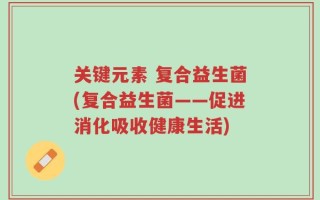 关键元素 复合益生菌(复合益生菌——促进消化吸收健康生活)