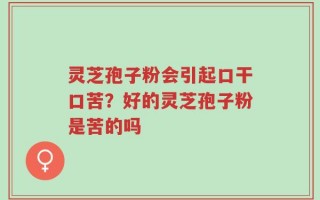 灵芝孢子粉会引起口干口苦？好的灵芝孢子粉是苦的吗