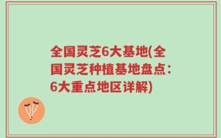 全国灵芝6大基地(全国灵芝种植基地盘点：6大重点地区详解)
