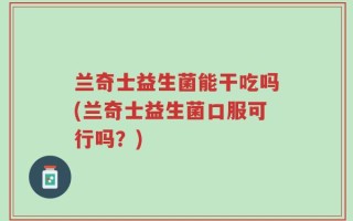 兰奇士益生菌能干吃吗(兰奇士益生菌口服可行吗？)