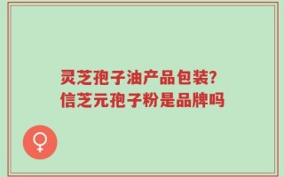 灵芝孢子油产品包装？信芝元孢子粉是品牌吗