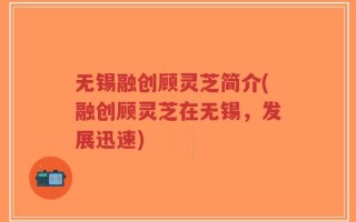 无锡融创顾灵芝简介(融创顾灵芝在无锡，发展迅速)