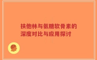 扶他林与氨糖软骨素的深度对比与应用探讨