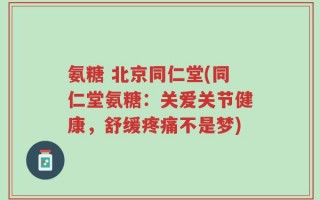 氨糖 北京同仁堂(同仁堂氨糖：关爱关节健康，舒缓疼痛不是梦)