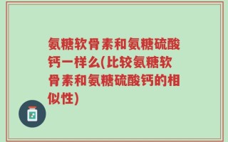 氨糖软骨素和氨糖硫酸钙一样么(比较氨糖软骨素和氨糖硫酸钙的相似性)