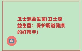 卫士源益生菌(卫士源益生菌：保护肠道健康的好帮手)