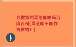 会做饭的灵芝能吃吗百度百科(灵芝能不能作为食材？)