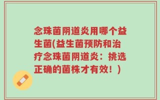 念珠菌阴道炎用哪个益生菌(益生菌预防和治疗念珠菌阴道炎：挑选正确的菌株才有效！)