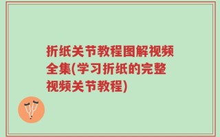 折纸关节教程图解视频全集(学习折纸的完整视频关节教程)