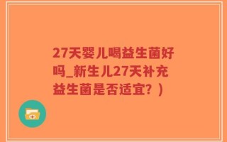 27天婴儿喝益生菌好吗_新生儿27天补充益生菌是否适宜？)