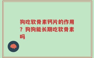 狗吃软骨素钙片的作用？狗狗能长期吃软骨素吗