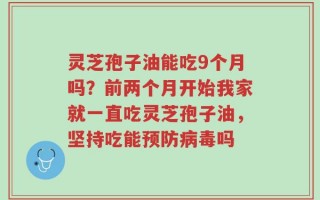 灵芝孢子油能吃9个月吗？前两个月开始我家就一直吃灵芝孢子油，坚持吃能预防病毒吗