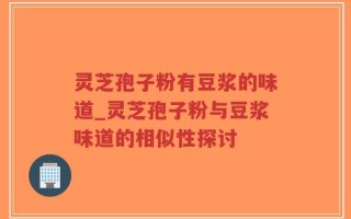 灵芝孢子粉有豆浆的味道_灵芝孢子粉与豆浆味道的相似性探讨