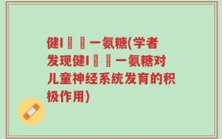 健I兒馬一氨糖(学者发现健I兒馬一氨糖对儿童神经系统发育的积极作用)