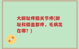 大脚趾疼膝关节疼(脚趾和膝盖都疼，毛病出在哪？)