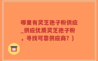 哪里有灵芝孢子粉供应_供应优质灵芝孢子粉，寻找可靠供应商？)