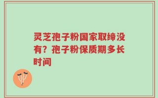 灵芝孢子粉国家取缔没有？孢子粉保质期多长时间