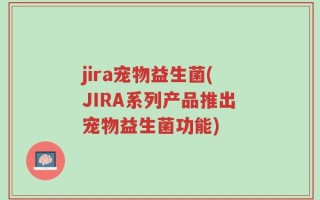jira宠物益生菌(JIRA系列产品推出宠物益生菌功能)