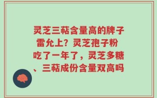 灵芝三萜含量高的牌子 雷允上？灵芝孢子粉吃了一年了，灵芝多糖、三萜成份含量双高吗