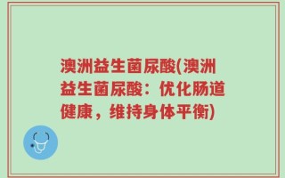 澳洲益生菌尿酸(澳洲益生菌尿酸：优化肠道健康，维持身体平衡)
