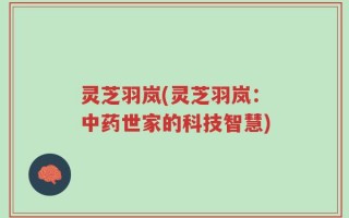 灵芝羽岚(灵芝羽岚：中药世家的科技智慧)