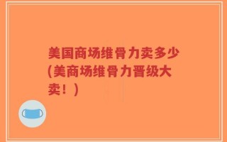 美国商场维骨力卖多少(美商场维骨力晋级大卖！)