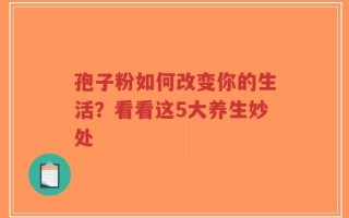 孢子粉如何改变你的生活？看看这5大养生妙处