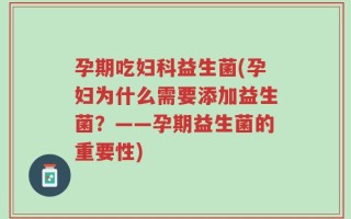 孕期吃妇科益生菌(孕妇为什么需要添加益生菌？——孕期益生菌的重要性)