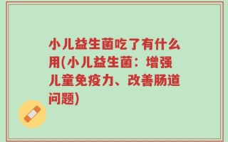 小儿益生菌吃了有什么用(小儿益生菌：增强儿童免疫力、改善肠道问题)