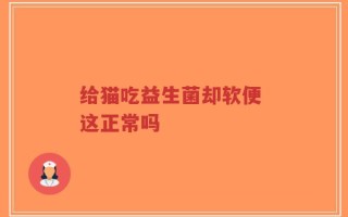 给猫吃益生菌却软便 这正常吗