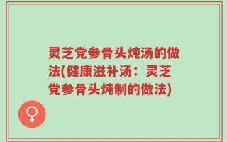 灵芝党参骨头炖汤的做法(健康滋补汤：灵芝党参骨头炖制的做法)