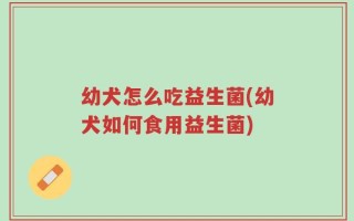 幼犬怎么吃益生菌(幼犬如何食用益生菌)