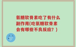 氨糖软骨素吃了有什么副作用(吃氨糖软骨素会有哪些不良反应？)