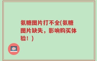 氨糖图片打不全(氨糖图片缺失，影响购买体验！)