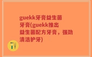 guekk牙膏益生菌牙膏(guekk推出益生菌配方牙膏，强劲清洁护牙)
